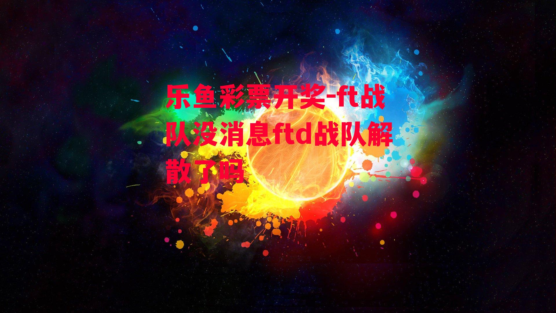 乐鱼彩票开奖-ft战队没消息ftd战队解散了吗